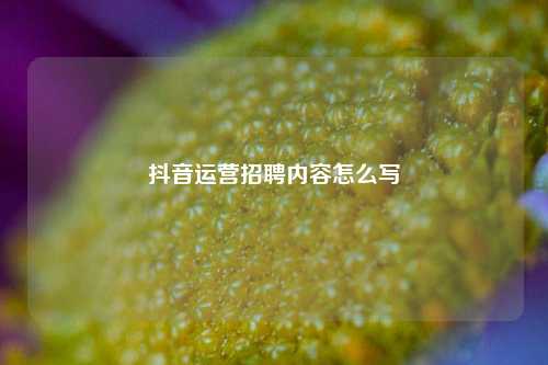 抖音运营招聘内容怎么写