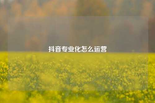 抖音专业化怎么运营