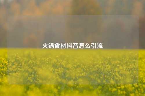 火锅食材抖音怎么引流