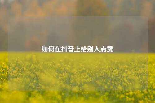 如何在抖音上给别人点赞