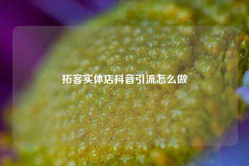 拓客实体店抖音引流怎么做
