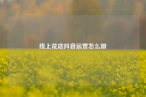 线上花店抖音运营怎么做
